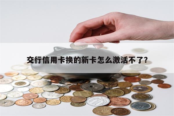 交行信用卡换的新卡怎么激活不了?