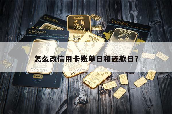 怎么改信用卡账单日和还款日？