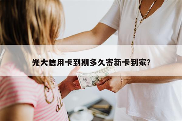 光大信用卡到期多久寄新卡到家？