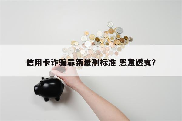 信用卡诈骗罪新量刑标准 恶意透支？