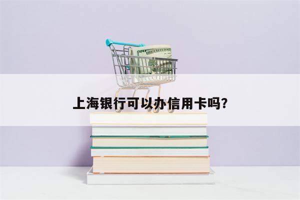 上海银行可以办信用卡吗？