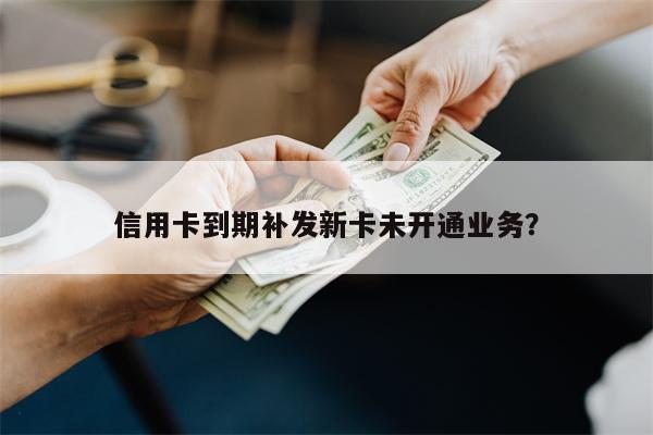 信用卡到期补发新卡未开通业务?