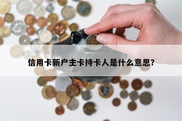 信用卡新户主卡持卡人是什么意思？