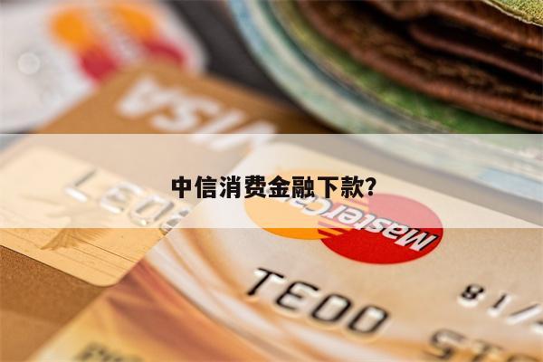 中信消费金融下款？