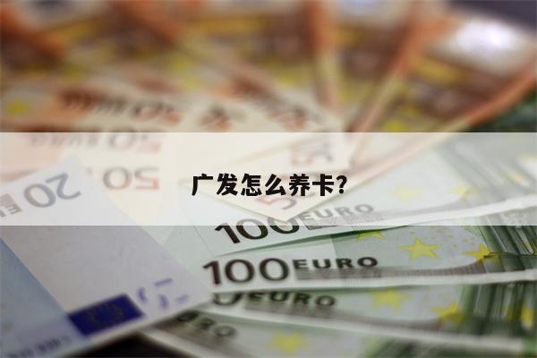 广发怎么养卡?