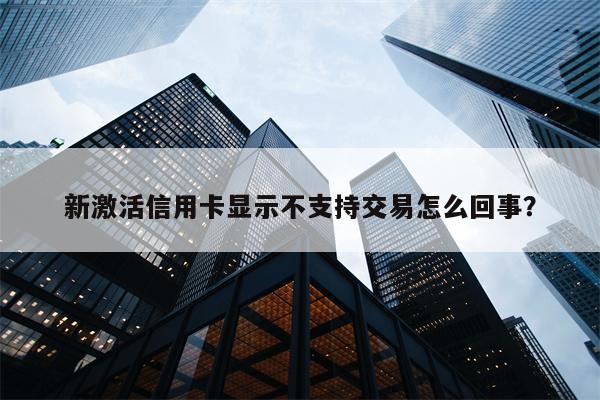 新激活信用卡显示不支持交易怎么回事?