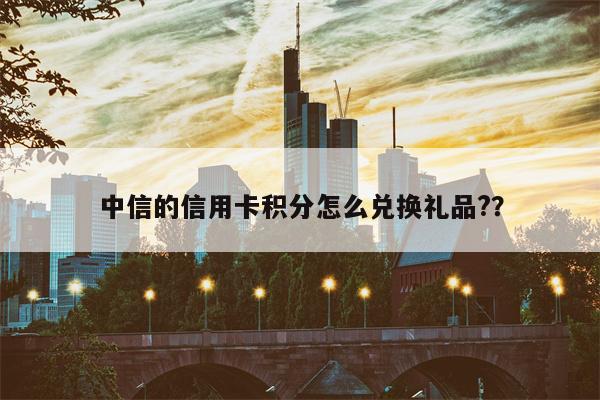 中信的信用卡积分怎么兑换礼品?？