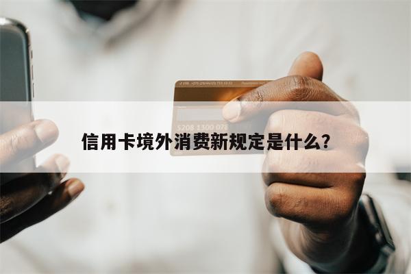 信用卡境外消费新规定是什么？