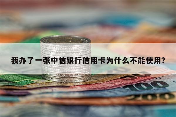 我办了一张中信银行信用卡为什么不能使用？