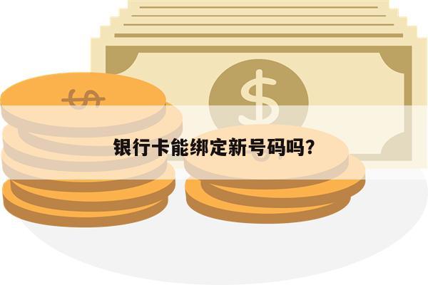 银行卡能绑定新号码吗？