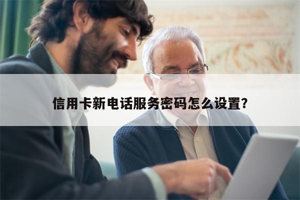 信用卡新电话服务密码怎么设置？