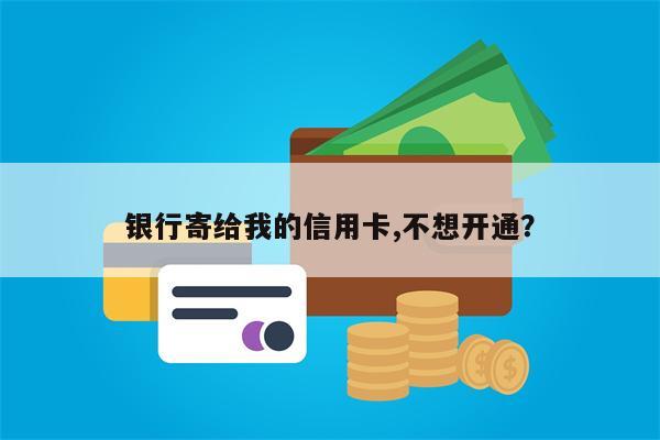 银行寄给我的信用卡,不想开通？