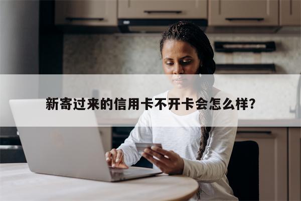 新寄过来的信用卡不开卡会怎么样？