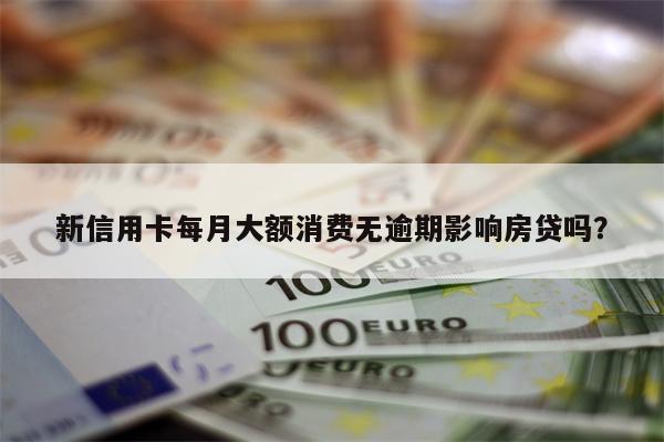 新信用卡每月大额消费无逾期影响房贷吗？