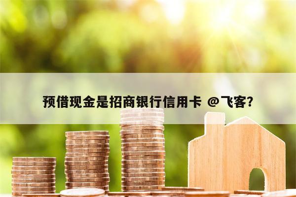 预借现金是招商银行信用卡 @飞客？