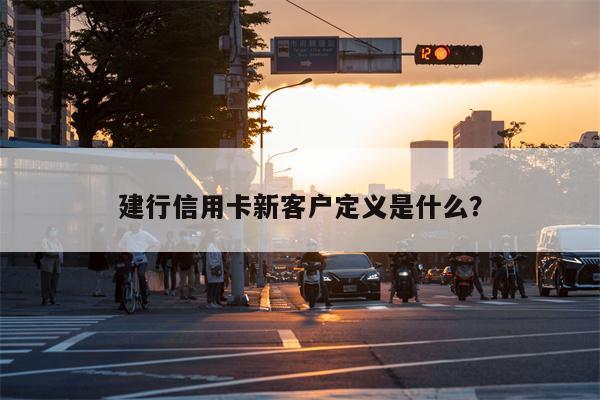 建行信用卡新客户定义是什么？