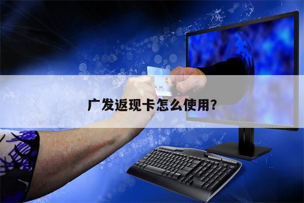 广发返现卡怎么使用？