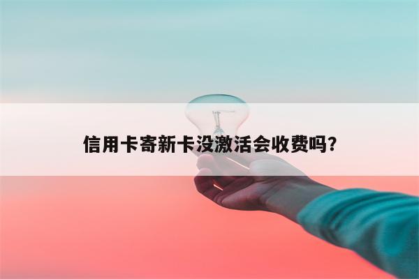 信用卡寄新卡没激活会收费吗？