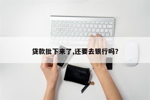 贷款批下来了,还要去银行吗?