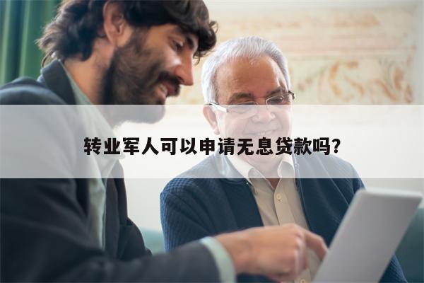 转业军人可以申请无息贷款吗?