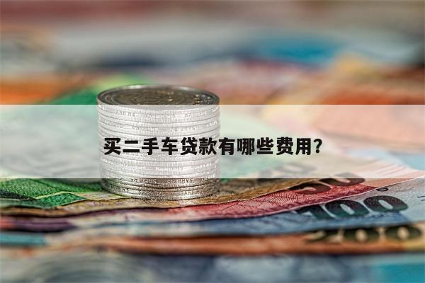 买二手车贷款有哪些费用?
