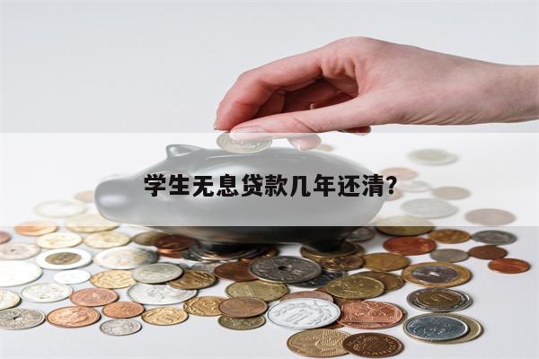 学生无息贷款几年还清?