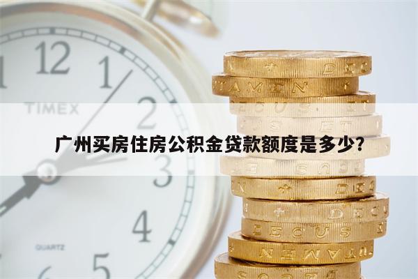 广州买房住房公积金贷款额度是多少?