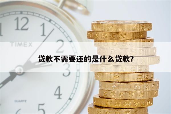 贷款不需要还的是什么贷款?