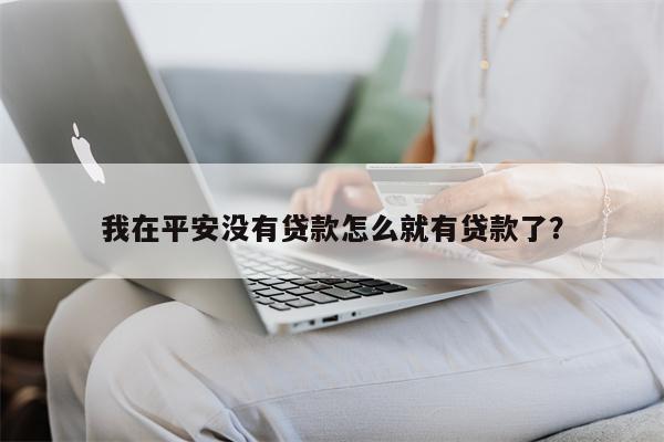 我在平安没有贷款怎么就有贷款了?