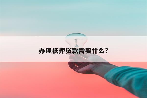 办理抵押贷款需要什么?
