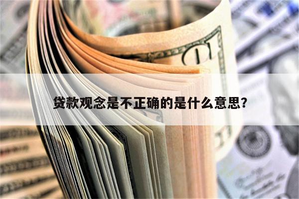 贷款观念是不正确的是什么意思?