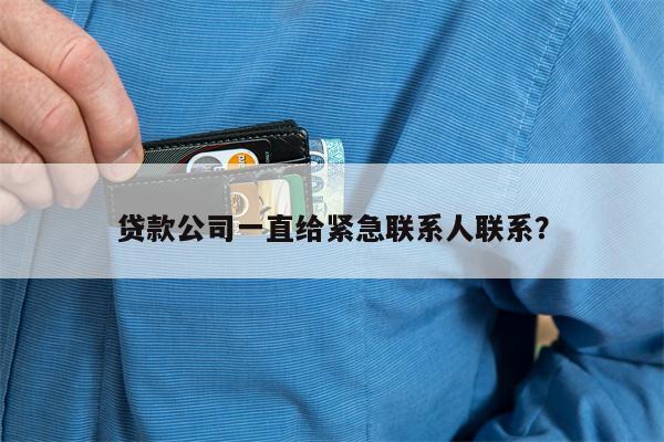 贷款公司一直给紧急联系人联系?