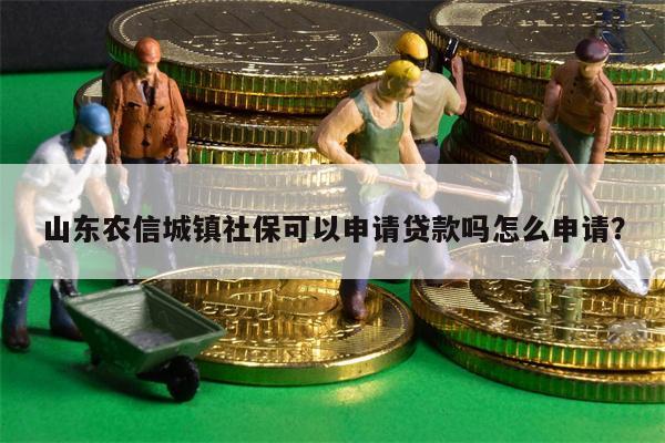 山东农信城镇社保可以申请贷款吗怎么申请?
