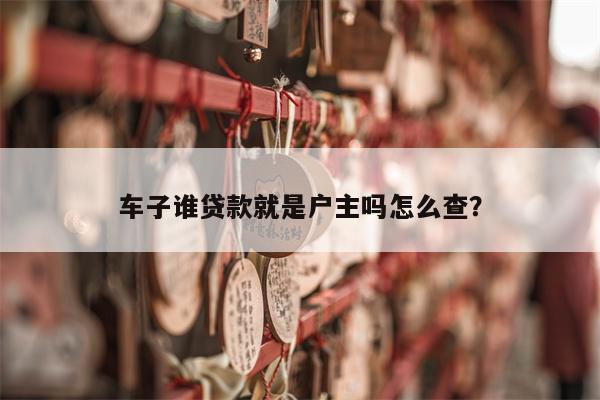 车子谁贷款就是户主吗怎么查?