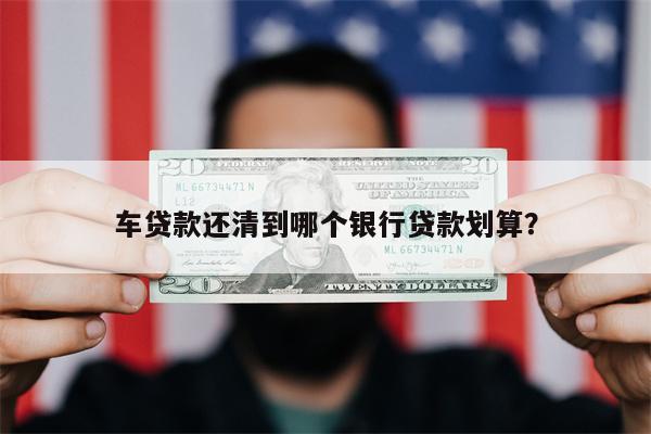 车贷款还清到哪个银行贷款划算?