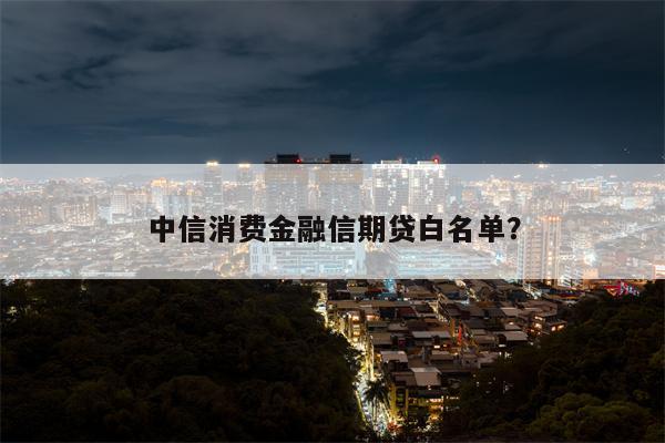 中信消费金融信期贷白名单?