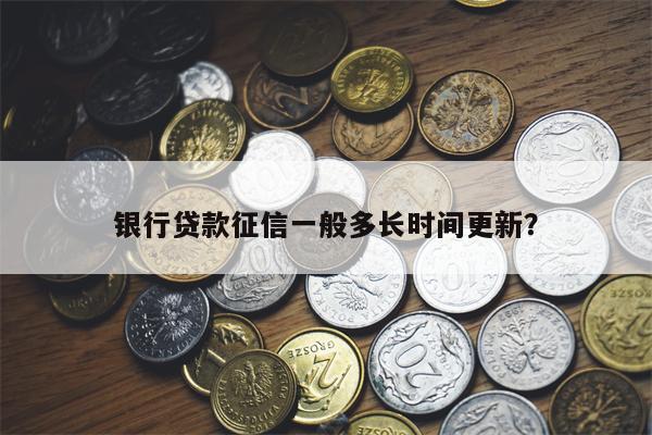 银行贷款征信一般多长时间更新?