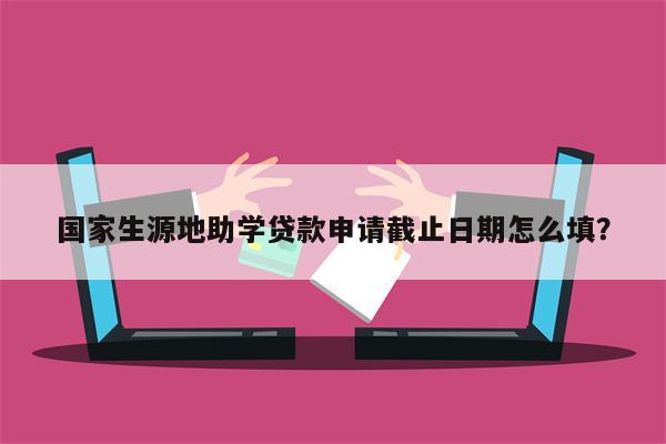 国家生源地助学贷款申请截止日期怎么填?