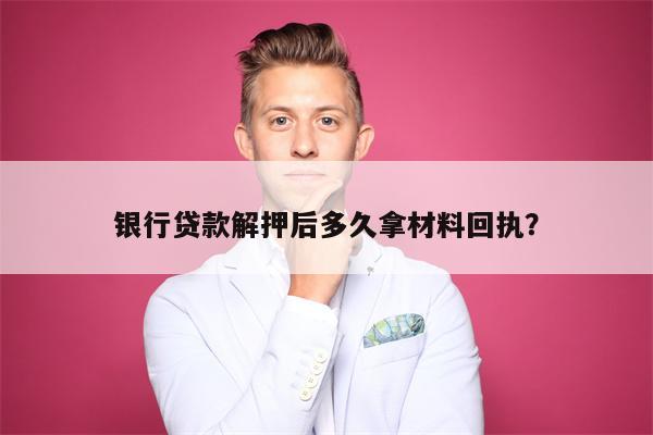 银行贷款解押后多久拿材料回执?