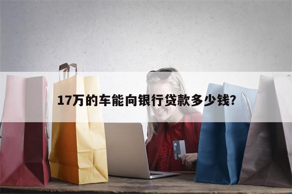 17万的车能向银行贷款多少钱?