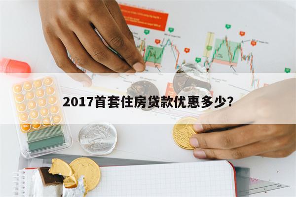 2017首套住房贷款优惠多少?