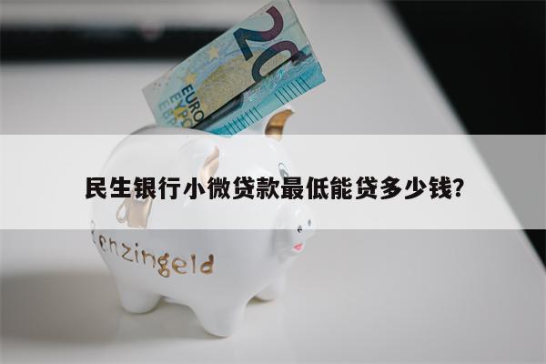 民生银行小微贷款最低能贷多少钱?