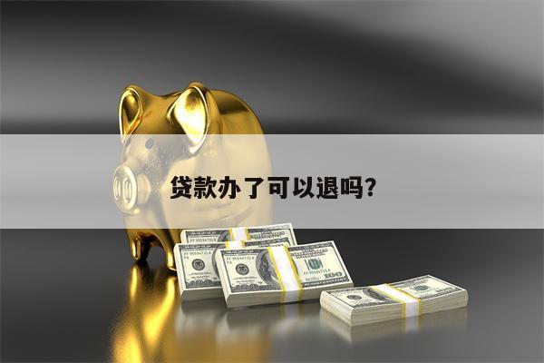 贷款办了可以退吗?