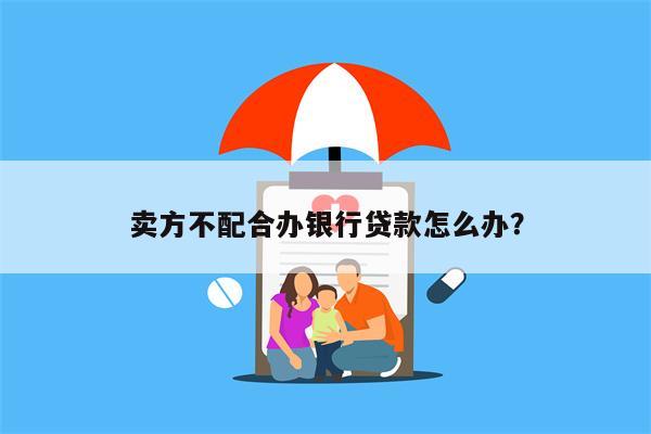 卖方不配合办银行贷款怎么办?