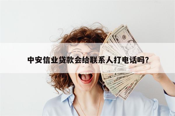 中安信业贷款会给联系人打电话吗?