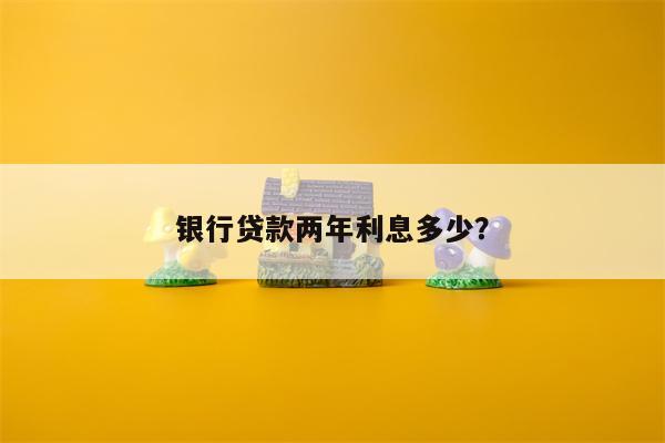 银行贷款两年利息多少?