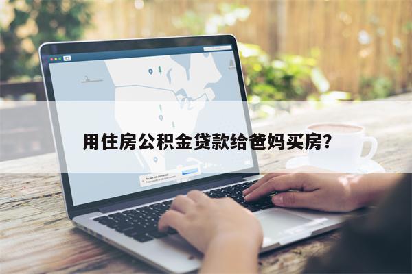 用住房公积金贷款给爸妈买房?
