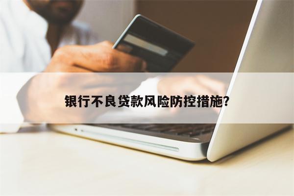 银行不良贷款风险防控措施?