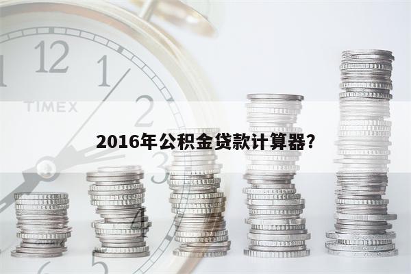 2016年公积金贷款计算器?