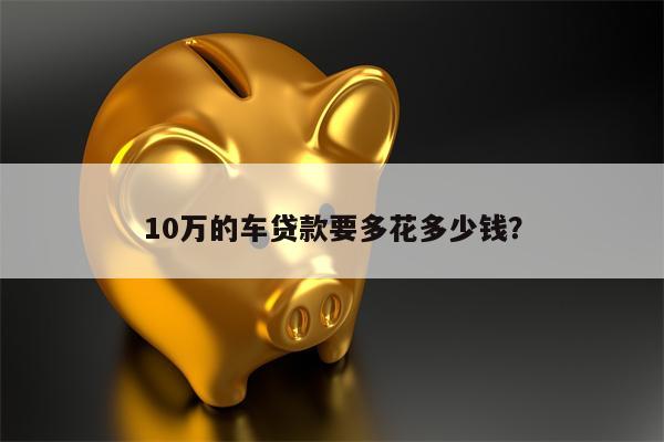 10万的车贷款要多花多少钱?